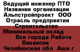 Ведущий инженер ПТО › Название организации ­ Альпстройпроект, ООО › Отрасль предприятия ­ Строительство › Минимальный оклад ­ 30 000 - Все города Работа » Вакансии   . Челябинская обл.,Аша г.